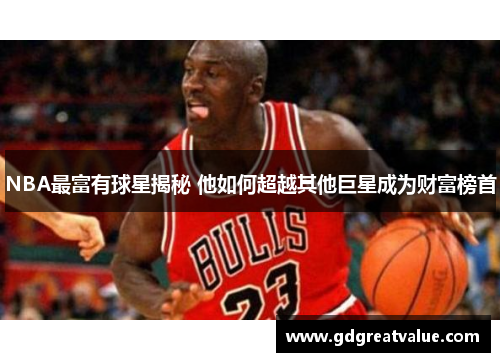 NBA最富有球星揭秘 他如何超越其他巨星成为财富榜首